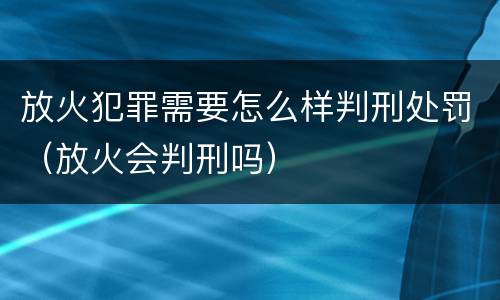 放火犯罪需要怎么样判刑处罚（放火会判刑吗）