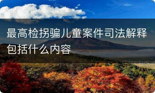 最高检拐骗儿童案件司法解释包括什么内容