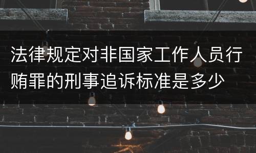 法律规定对非国家工作人员行贿罪的刑事追诉标准是多少