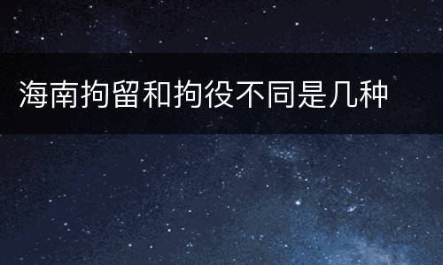 海南拘留和拘役不同是几种