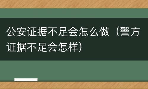 公安证据不足会怎么做（警方证据不足会怎样）