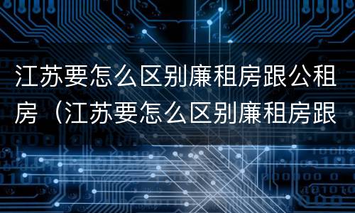 江苏要怎么区别廉租房跟公租房（江苏要怎么区别廉租房跟公租房呢）