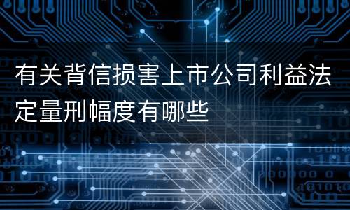 有关背信损害上市公司利益法定量刑幅度有哪些