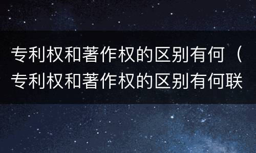 专利权和著作权的区别有何（专利权和著作权的区别有何联系）