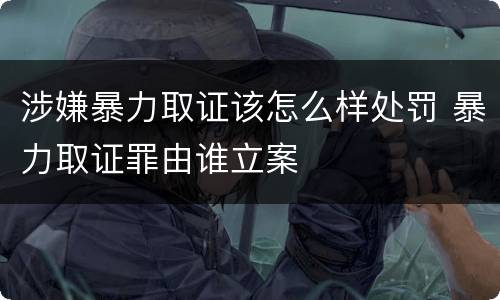涉嫌暴力取证该怎么样处罚 暴力取证罪由谁立案