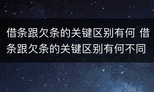 借条跟欠条的关键区别有何 借条跟欠条的关键区别有何不同