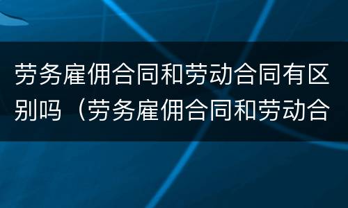 劳务雇佣合同和劳动合同有区别吗（劳务雇佣合同和劳动合同有区别吗怎么写）