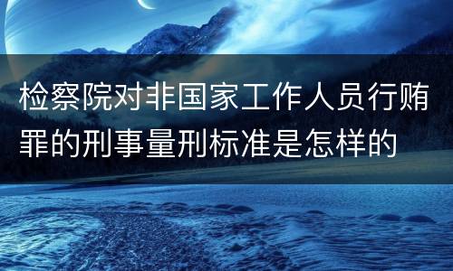 检察院对非国家工作人员行贿罪的刑事量刑标准是怎样的