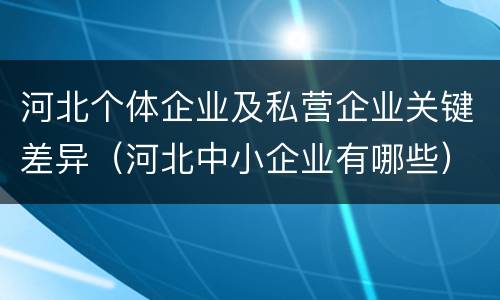 河北个体企业及私营企业关键差异（河北中小企业有哪些）