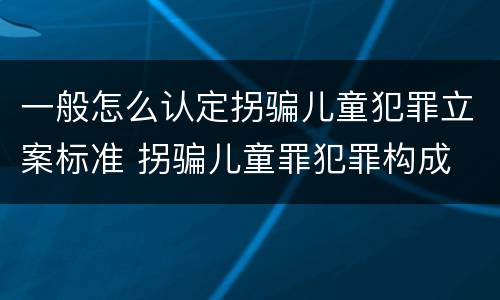 一般怎么认定拐骗儿童犯罪立案标准 拐骗儿童罪犯罪构成