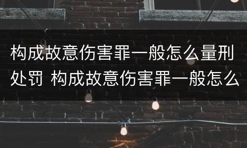 构成故意伤害罪一般怎么量刑处罚 构成故意伤害罪一般怎么量刑处罚多少钱