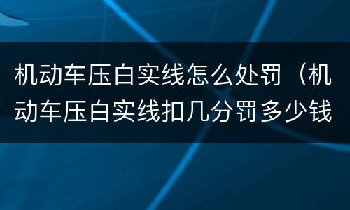 机动车压白实线怎么处罚（机动车压白实线扣几分罚多少钱）