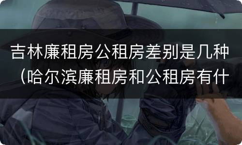 吉林廉租房公租房差别是几种（哈尔滨廉租房和公租房有什么区别）