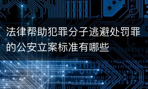 法律帮助犯罪分子逃避处罚罪的公安立案标准有哪些