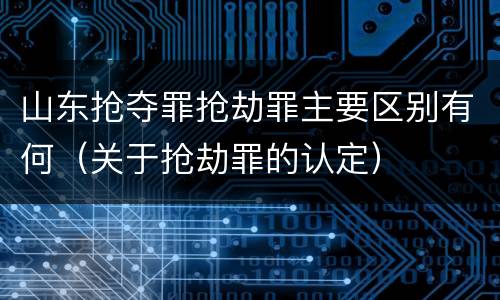 山东抢夺罪抢劫罪主要区别有何（关于抢劫罪的认定）