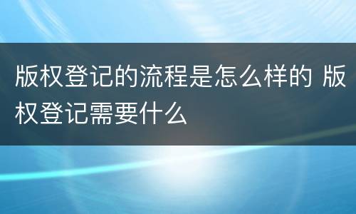 版权登记的流程是怎么样的 版权登记需要什么