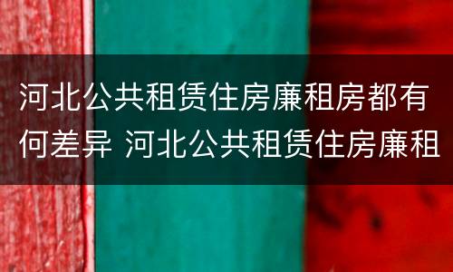 河北公共租赁住房廉租房都有何差异 河北公共租赁住房廉租房都有何差异呢