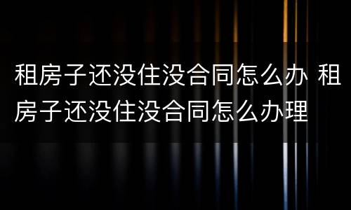 租房子还没住没合同怎么办 租房子还没住没合同怎么办理