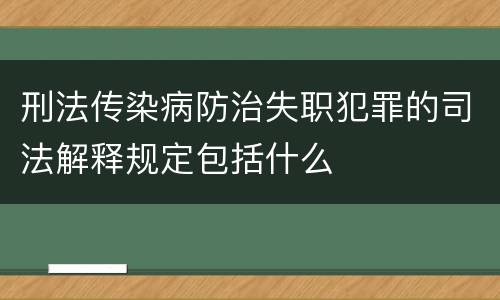 刑法传染病防治失职犯罪的司法解释规定包括什么