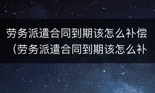 劳务派遣合同到期该怎么补偿（劳务派遣合同到期该怎么补偿社保）