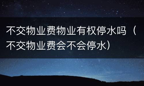 不交物业费物业有权停水吗（不交物业费会不会停水）
