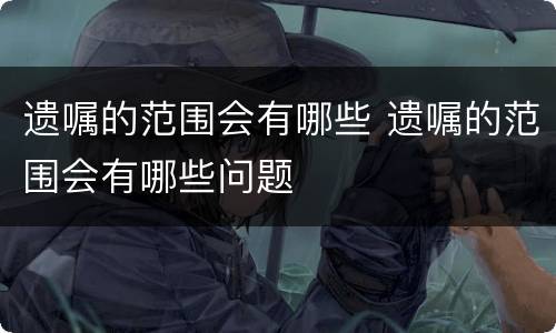 遗嘱的范围会有哪些 遗嘱的范围会有哪些问题