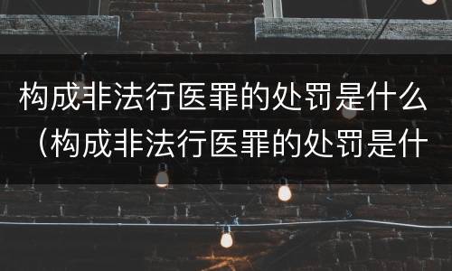 构成非法行医罪的处罚是什么（构成非法行医罪的处罚是什么处分）