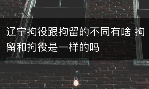 辽宁拘役跟拘留的不同有啥 拘留和拘役是一样的吗