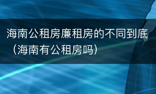 海南公租房廉租房的不同到底（海南有公租房吗）
