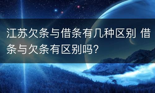 江苏欠条与借条有几种区别 借条与欠条有区别吗?