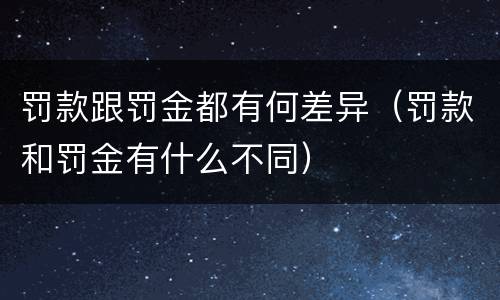 罚款跟罚金都有何差异（罚款和罚金有什么不同）
