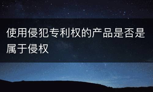 使用侵犯专利权的产品是否是属于侵权