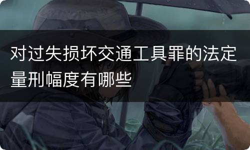 对过失损坏交通工具罪的法定量刑幅度有哪些