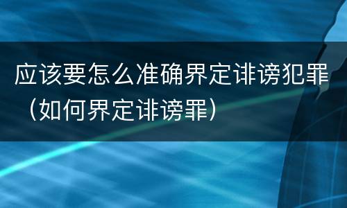 应该要怎么准确界定诽谤犯罪（如何界定诽谤罪）