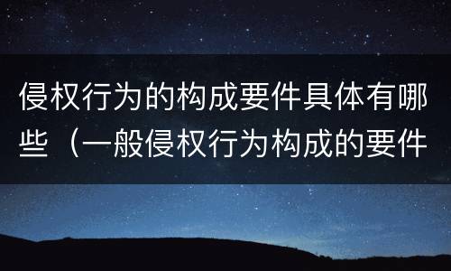 侵权行为的构成要件具体有哪些（一般侵权行为构成的要件）