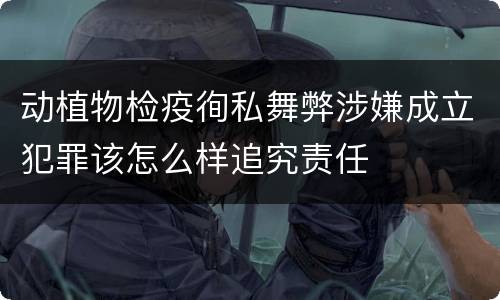 动植物检疫徇私舞弊涉嫌成立犯罪该怎么样追究责任