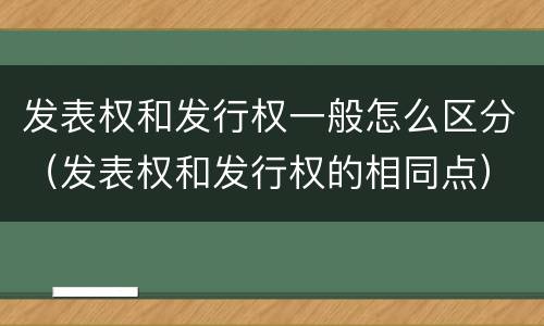 发表权和发行权一般怎么区分（发表权和发行权的相同点）