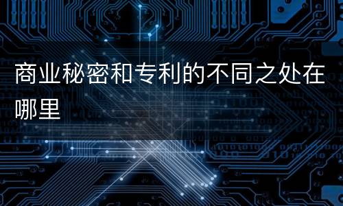 商业秘密和专利的不同之处在哪里