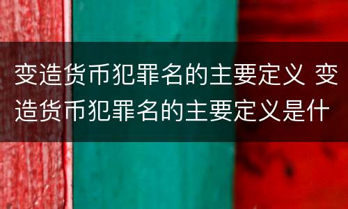 变造货币犯罪名的主要定义 变造货币犯罪名的主要定义是什么