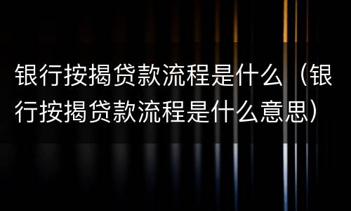 银行按揭贷款流程是什么（银行按揭贷款流程是什么意思）