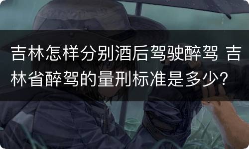 吉林怎样分别酒后驾驶醉驾 吉林省醉驾的量刑标准是多少?