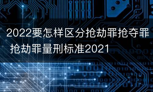 2022要怎样区分抢劫罪抢夺罪 抢劫罪量刑标准2021