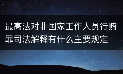最高法对非国家工作人员行贿罪司法解释有什么主要规定