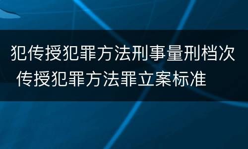 犯传授犯罪方法刑事量刑档次 传授犯罪方法罪立案标准