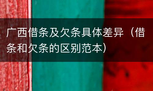 广西借条及欠条具体差异（借条和欠条的区别范本）