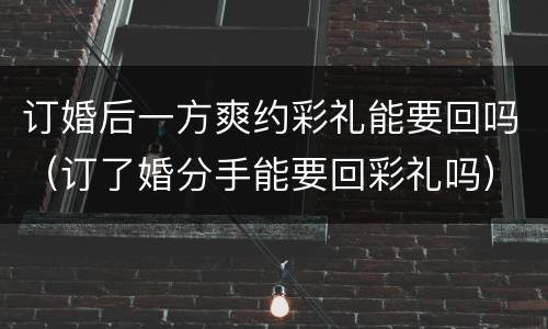 订婚后一方爽约彩礼能要回吗（订了婚分手能要回彩礼吗）