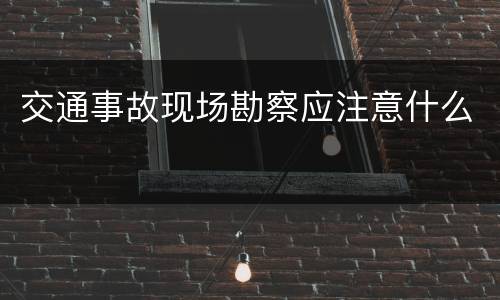交通事故现场勘察应注意什么
