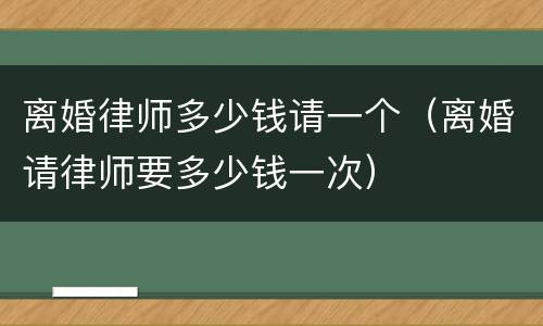离婚律师多少钱请一个（离婚请律师要多少钱一次）