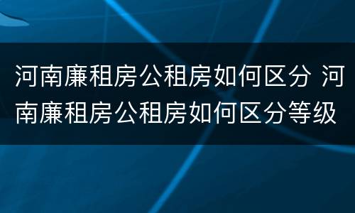 河南廉租房公租房如何区分 河南廉租房公租房如何区分等级