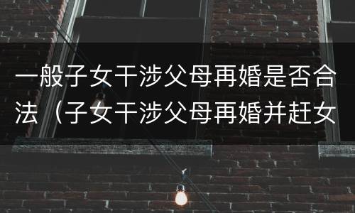 一般子女干涉父母再婚是否合法（子女干涉父母再婚并赶女方走）